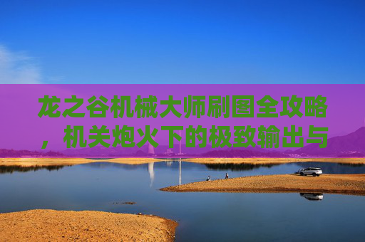 龙之谷机械大师刷图全攻略,机关炮火下的极致输出与高效清图,龙之谷机械大师刷图全攻略,机关炮火极致输出与高效清图 龙之谷机械大师刷图全攻略,机关炮火下的极致输出与高效清图,龙之谷机械大师刷图全攻略,机关炮火极致输出与高效清图