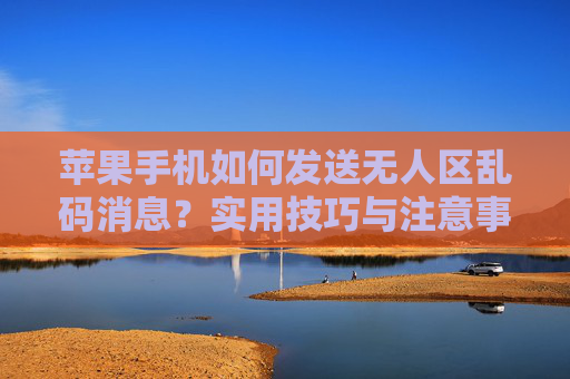 苹果手机如何发送无人区乱码消息?实用技巧与注意事项,苹果手机发送无人区乱码消息,实用技巧与注意事项 苹果手机如何发送无人区乱码消息?实用技巧与注意事项,苹果手机发送无人区乱码消息,实用技巧与注意事项