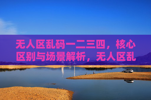 无人区乱码一二三四,核心区别与场景解析,无人区乱码一二三四,核心区别与场景解析 无人区乱码一二三四,核心区别与场景解析,无人区乱码一二三四,核心区别与场景解析