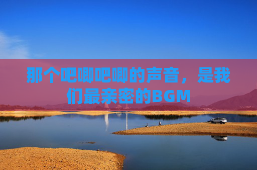 那个吧唧吧唧的声音,是我们最亲密的BGM 那个吧唧吧唧的声音,是我们最亲密的BGM