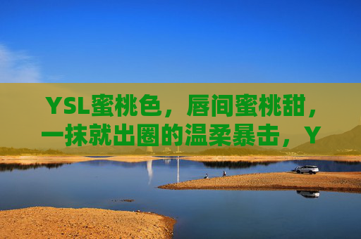 YSL蜜桃色,唇间蜜桃甜,一抹就出圈的温柔暴击,YSL蜜桃色,唇间蜜桃甜,温柔暴击出圈 YSL蜜桃色,唇间蜜桃甜,一抹就出圈的温柔暴击,YSL蜜桃色,唇间蜜桃甜,温柔暴击出圈