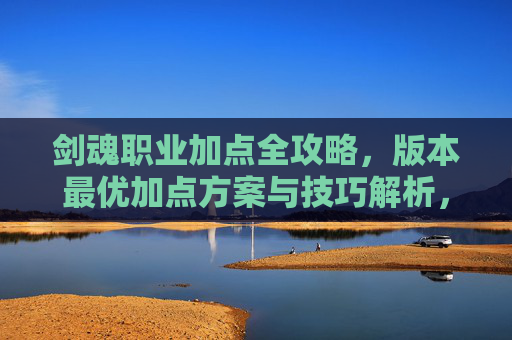 剑魂职业加点全攻略,版本最优加点方案与技巧解析,剑魂版本最优加点全攻略 剑魂职业加点全攻略,版本最优加点方案与技巧解析,剑魂版本最优加点全攻略