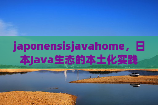 japonensisjavahome，日本Java生态的本土化实践与技术融合，japonensisjavahome，日本Java生态的本土化实践与技术融合