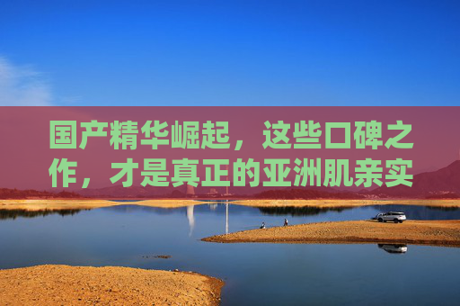 国产精华崛起,这些口碑之作,才是真正的亚洲肌亲实力派,国产精华崛起,亚洲肌亲实力派口碑之作 国产精华崛起,这些口碑之作,才是真正的亚洲肌亲实力派,国产精华崛起,亚洲肌亲实力派口碑之作