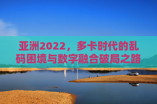 亚洲2022,多卡时代的乱码困境与数字融合破局之路,亚洲2022多卡时代,乱码困境与数字融合破局 亚洲2022,多卡时代的乱码困境与数字融合破局之路,亚洲2022多卡时代,乱码困境与数字融合破局