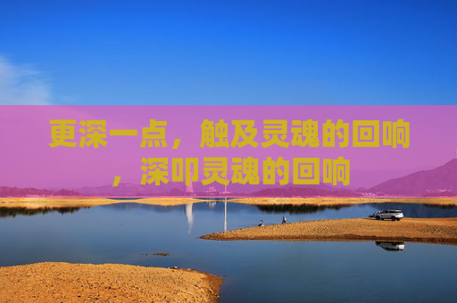 更深一点,触及灵魂的回响,深叩灵魂的回响 更深一点,触及灵魂的回响,深叩灵魂的回响