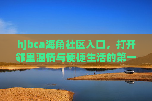 hjbca海角社区入口,打开邻里温情与便捷生活的第一扇门,海角社区入口,邻里温情与便捷生活的第一扇门 hjbca海角社区入口,打开邻里温情与便捷生活的第一扇门,海角社区入口,邻里温情与便捷生活的第一扇门