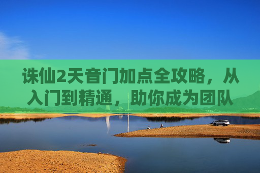 诛仙2天音门加点全攻略，从入门到精通，助你成为团队治愈之神，诛仙2天音门加点全攻略，从入门到精通，成就团队治愈之神