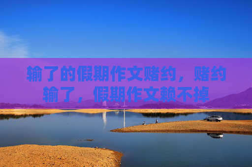 输了的假期作文赌约,赌约输了,假期作文赖不掉 输了的假期作文赌约,赌约输了,假期作文赖不掉