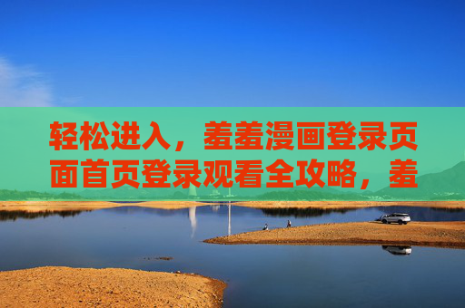 轻松进入，羞羞漫画登录页面首页登录观看全攻略，羞羞漫画登录观看全攻略，轻松进入首页登录指南