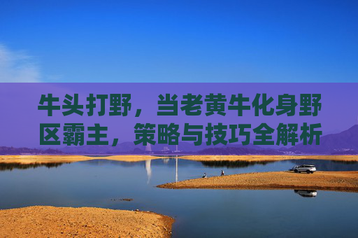 牛头打野,当老黄牛化身野区霸主,策略与技巧全解析,牛头打野,老黄牛野区霸主全攻略 牛头打野,当老黄牛化身野区霸主,策略与技巧全解析,牛头打野,老黄牛野区霸主全攻略