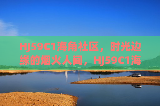 HJ59C1海角社区,时光边缘的烟火人间,HJ59C1海角社区,时光边缘的烟火人间 HJ59C1海角社区,时光边缘的烟火人间,HJ59C1海角社区,时光边缘的烟火人间