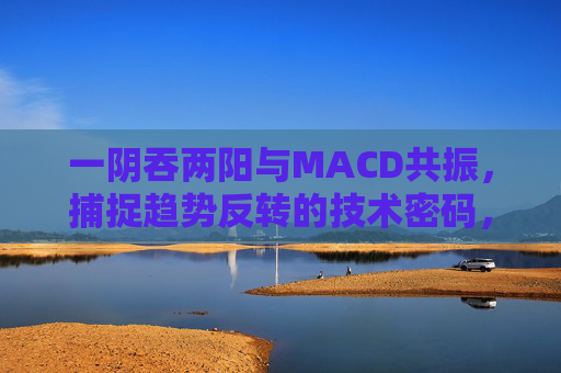 一阴吞两阳与MACD共振,捕捉趋势反转的技术密码,一阴吞两阳与MACD共振,捕捉趋势反转的技术密码 一阴吞两阳与MACD共振,捕捉趋势反转的技术密码,一阴吞两阳与MACD共振,捕捉趋势反转的技术密码