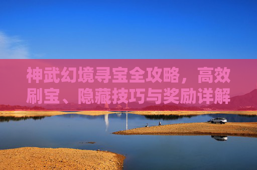 神武幻境寻宝全攻略,高效刷宝、隐藏技巧与奖励详解,神武幻境寻宝全攻略,高效刷宝、隐藏技巧与奖励详解 神武幻境寻宝全攻略,高效刷宝、隐藏技巧与奖励详解,神武幻境寻宝全攻略,高效刷宝、隐藏技巧与奖励详解