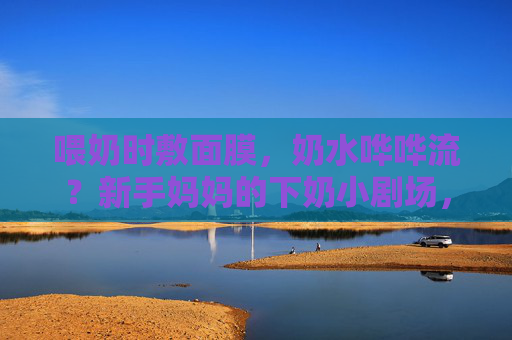 喂奶时敷面膜,奶水哗哗流?新手妈妈的下奶小剧场,喂奶敷面膜,奶水哗哗流!新手妈妈的下奶小剧场 喂奶时敷面膜,奶水哗哗流?新手妈妈的下奶小剧场,喂奶敷面膜,奶水哗哗流!新手妈妈的下奶小剧场