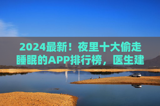 2024最新!夜里十大偷走睡眠的APP排行榜,医生建议,睡前1小时全关掉!2024最新!夜里十大偷睡APP排行,医生建议睡前1小时全关 2024最新!夜里十大偷走睡眠的APP排行榜,医生建议,睡前1小时全关掉!2024最新!夜里十大偷睡APP排行,医生建议睡前1小时全关