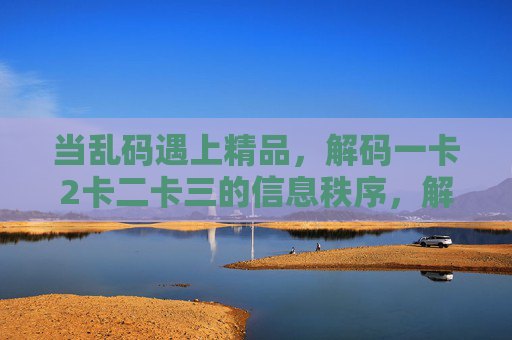 当乱码遇上精品,解码一卡2卡二卡三的信息秩序,解码一卡二卡三,重塑信息秩序 当乱码遇上精品,解码一卡2卡二卡三的信息秩序,解码一卡二卡三,重塑信息秩序