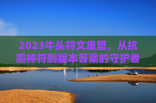 2023牛头符文重塑，从抗搬神符到版本答案的守护者进化，2023牛头符文重塑，从抗搬神符到版本答案守护者的进化
