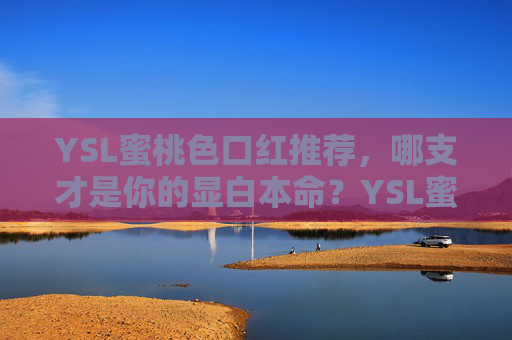 YSL蜜桃色口红推荐,哪支才是你的显白本命?YSL蜜桃色口红推荐,哪支才是你的显白本命? YSL蜜桃色口红推荐,哪支才是你的显白本命?YSL蜜桃色口红推荐,哪支才是你的显白本命?
