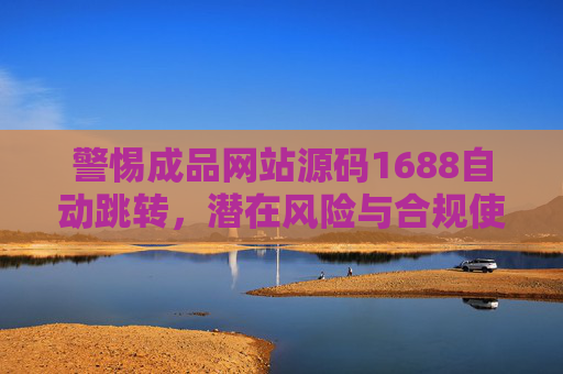 警惕成品网站源码1688自动跳转,潜在风险与合规使用指南,成品网站源码1688自动跳转风险与合规使用指南 警惕成品网站源码1688自动跳转,潜在风险与合规使用指南,成品网站源码1688自动跳转风险与合规使用指南