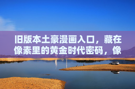 旧版本土豪漫画入口,藏在像素里的黄金时代密码,像素入口,旧版土豪漫画的黄金时代密码 旧版本土豪漫画入口,藏在像素里的黄金时代密码,像素入口,旧版土豪漫画的黄金时代密码