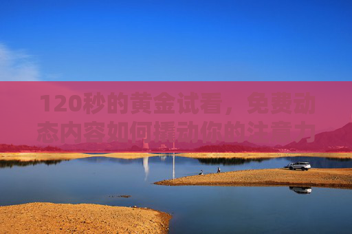 120秒的黄金试看,免费动态内容如何撬动你的注意力? 120秒的黄金试看,免费动态内容如何撬动你的注意力?