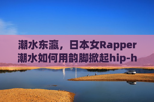潮水东瀛,日本女Rapper潮水如何用韵脚掀起hip-hop新浪潮?东瀛潮水,韵脚掀起hip-hop新浪潮 潮水东瀛,日本女Rapper潮水如何用韵脚掀起hip-hop新浪潮?东瀛潮水,韵脚掀起hip-hop新浪潮