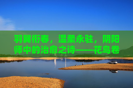 羽翼衔春,温柔永驻,阴阳师中的治愈之诗——花鸟卷,羽翼衔春的治愈之诗——花鸟卷 羽翼衔春,温柔永驻,阴阳师中的治愈之诗——花鸟卷,羽翼衔春的治愈之诗——花鸟卷