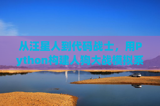从汪星人到代码战士，用Python构建人狗大战模拟系统，从汪星人到代码战士，Python人狗大战模拟系统构建