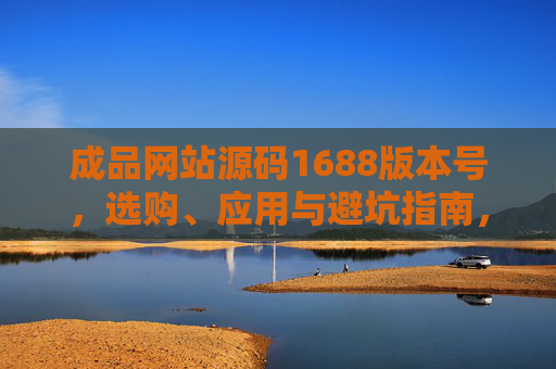 成品网站源码1688版本号,选购、应用与避坑指南,1688成品网站源码,版本号选购、应用与避坑指南 成品网站源码1688版本号,选购、应用与避坑指南,1688成品网站源码,版本号选购、应用与避坑指南