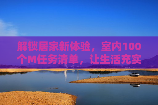 解锁居家新体验,室内100个M任务清单,让生活充实又有趣,解锁居家新体验,100个室内M任务清单,让生活充实又有趣 解锁居家新体验,室内100个M任务清单,让生活充实又有趣,解锁居家新体验,100个室内M任务清单,让生活充实又有趣