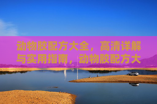 动物胶配方大全，高清详解与实用指南，动物胶配方大全，高清详解与实用指南