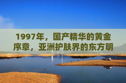 1997年,国产精华的黄金序章,亚洲护肤界的东方明珠,1997,国产精华黄金序章,亚洲护肤东方明珠 1997年,国产精华的黄金序章,亚洲护肤界的东方明珠,1997,国产精华黄金序章,亚洲护肤东方明珠