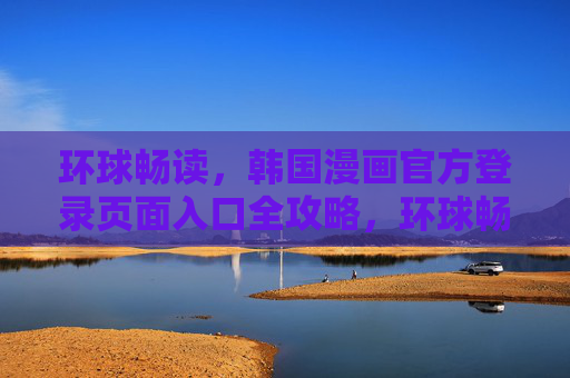 环球畅读,韩国漫画官方登录页面入口全攻略,环球畅读韩国漫画官方登录入口全攻略 环球畅读,韩国漫画官方登录页面入口全攻略,环球畅读韩国漫画官方登录入口全攻略