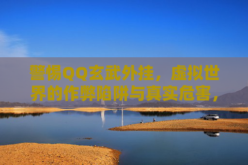 警惕QQ玄武外挂,虚拟世界的作弊陷阱与真实危害,警惕QQ玄武外挂,虚拟作弊陷阱与真实危害 警惕QQ玄武外挂,虚拟世界的作弊陷阱与真实危害,警惕QQ玄武外挂,虚拟作弊陷阱与真实危害