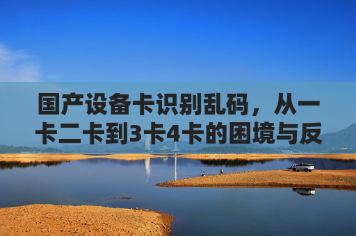 国产设备卡识别乱码,从一卡二卡到3卡4卡的困境与反思,国产设备卡识别乱码,多卡困境与反思 国产设备卡识别乱码,从一卡二卡到3卡4卡的困境与反思,国产设备卡识别乱码,多卡困境与反思