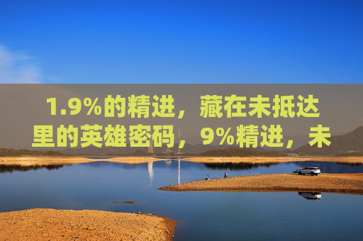 1.9%的精进，藏在未抵达里的英雄密码，9%精进，未抵达处的英雄密码