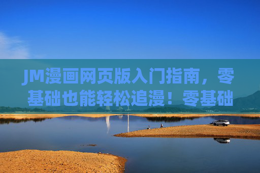 JM漫画网页版入门指南,零基础也能轻松追漫!零基础入门JM漫画网页版,轻松追漫指南 JM漫画网页版入门指南,零基础也能轻松追漫!零基础入门JM漫画网页版,轻松追漫指南