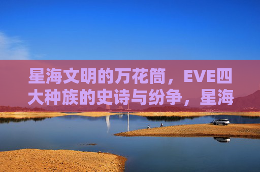 星海文明的万花筒，EVE四大种族的史诗与纷争，星海万花筒，EVE四大种族的史诗纷争