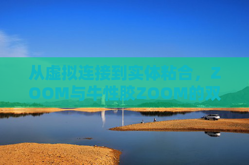 从虚拟连接到实体粘合,ZOOM与牛性胶ZOOM的双重聚焦 从虚拟连接到实体粘合,ZOOM与牛性胶ZOOM的双重聚焦