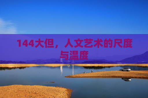 144大但,人文艺术的尺度与温度 144大但,人文艺术的尺度与温度