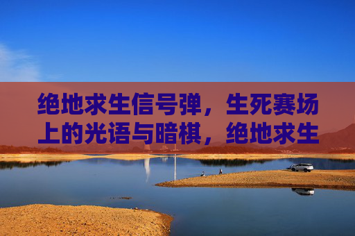 绝地求生信号弹,生死赛场上的光语与暗棋,绝地求生,生死赛场的光语暗棋 绝地求生信号弹,生死赛场上的光语与暗棋,绝地求生,生死赛场的光语暗棋