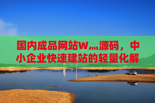 国内成品网站W灬源码,中小企业快速建站的轻量化解决方案,国内成品网站源码,中小企业快速建站轻量化解决方案 国内成品网站W灬源码,中小企业快速建站的轻量化解决方案,国内成品网站源码,中小企业快速建站轻量化解决方案