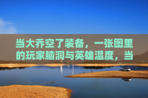 当大乔空了装备，一张图里的玩家脑洞与英雄温度，当大乔空装备，一张图里的玩家脑洞与英雄温度