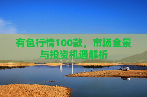 有色行情100款，市场全景与投资机遇解析