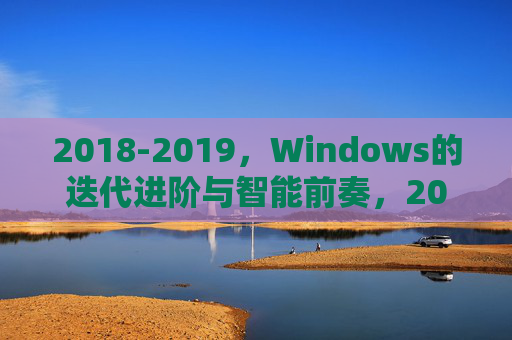 2018-2019，Windows的迭代进阶与智能前奏，2018-2019，Windows迭代进阶与智能前奏