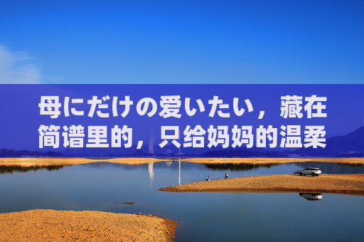 母にだけの爱いたい，藏在简谱里的，只给妈妈的温柔旋律，简谱里的妈妈专属温柔旋律