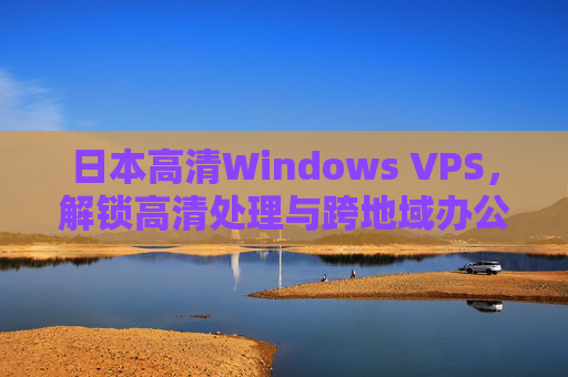 日本高清Windows VPS,解锁高清处理与跨地域办公的优质选择,日本高清Windows VPS,解锁高清处理与跨地域办公的优质选择 日本高清Windows VPS,解锁高清处理与跨地域办公的优质选择,日本高清Windows VPS,解锁高清处理与跨地域办公的优质选择