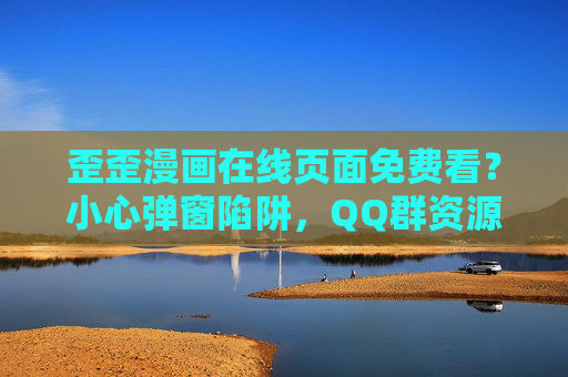 歪歪漫画在线页面免费看?小心弹窗陷阱,QQ群资源需谨慎,歪歪漫画免费看?警惕弹窗陷阱与QQ群资源风险 歪歪漫画在线页面免费看?小心弹窗陷阱,QQ群资源需谨慎,歪歪漫画免费看?警惕弹窗陷阱与QQ群资源风险