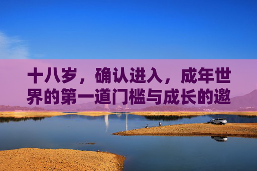 十八岁,确认进入,成年世界的第一道门槛与成长的邀约,十八岁,成年门槛与成长邀约 十八岁,确认进入,成年世界的第一道门槛与成长的邀约,十八岁,成年门槛与成长邀约